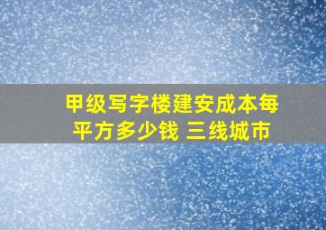 甲级写字楼建安成本每平方多少钱 三线城市